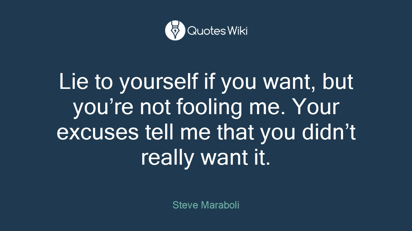 Lie to yourself if you want, but you’re not fooling me. Your excuses tell me that you didn’t really want it.