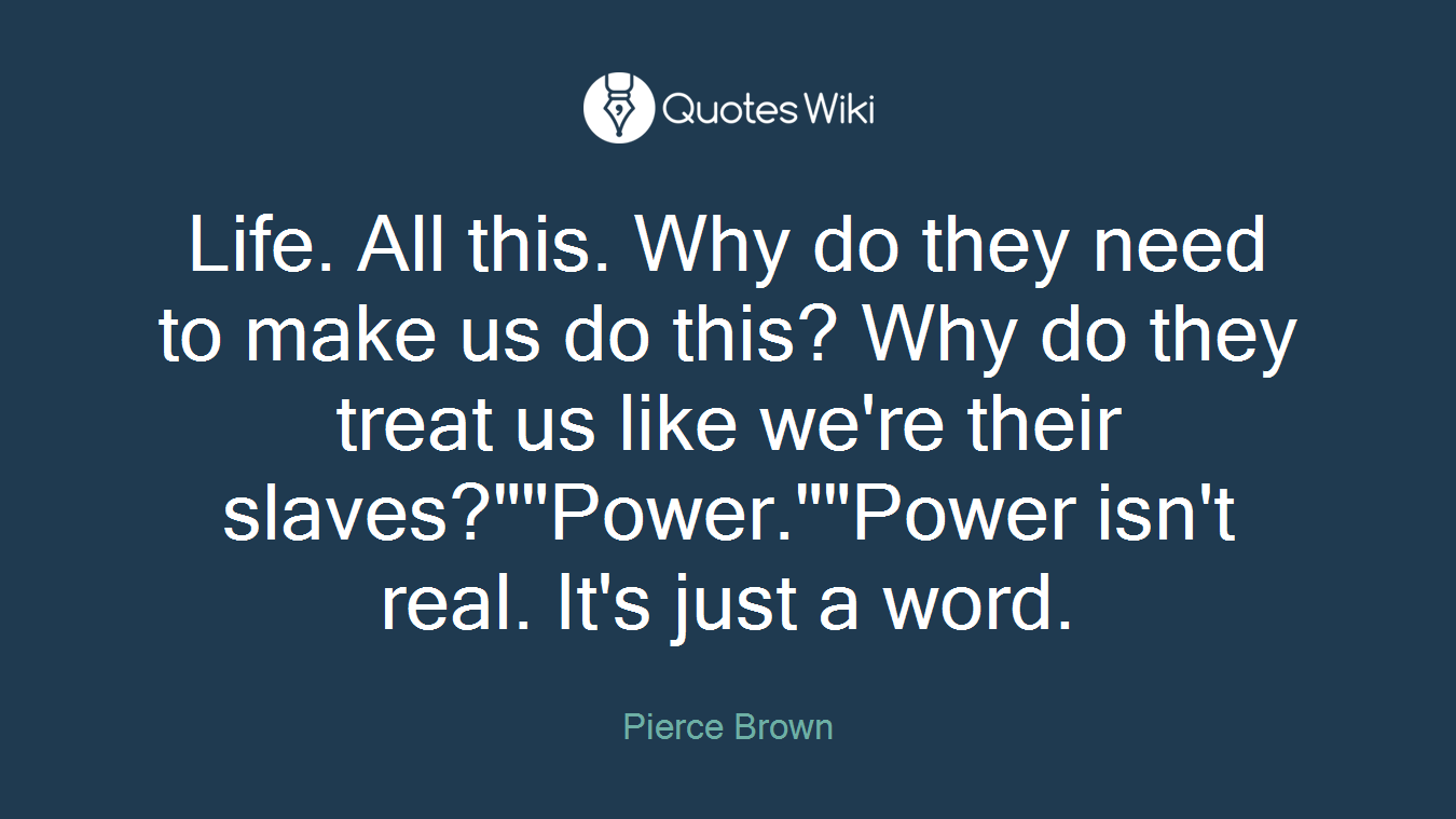 Life. All this. Why do they need to make us do this? Why do they treat us like we're their slaves?""Power.""Power isn't real. It's just a word.