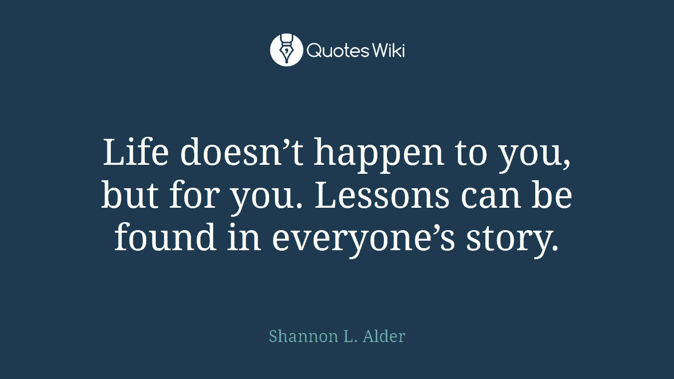 Life doesn’t happen to you, but for you. Lessons can be found in everyone’s story.