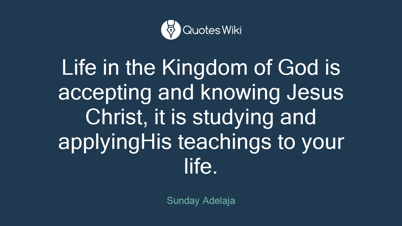 Life in the Kingdom of God is accepting and knowing Jesus Christ, it is studying and applyingHis teachings to your life.