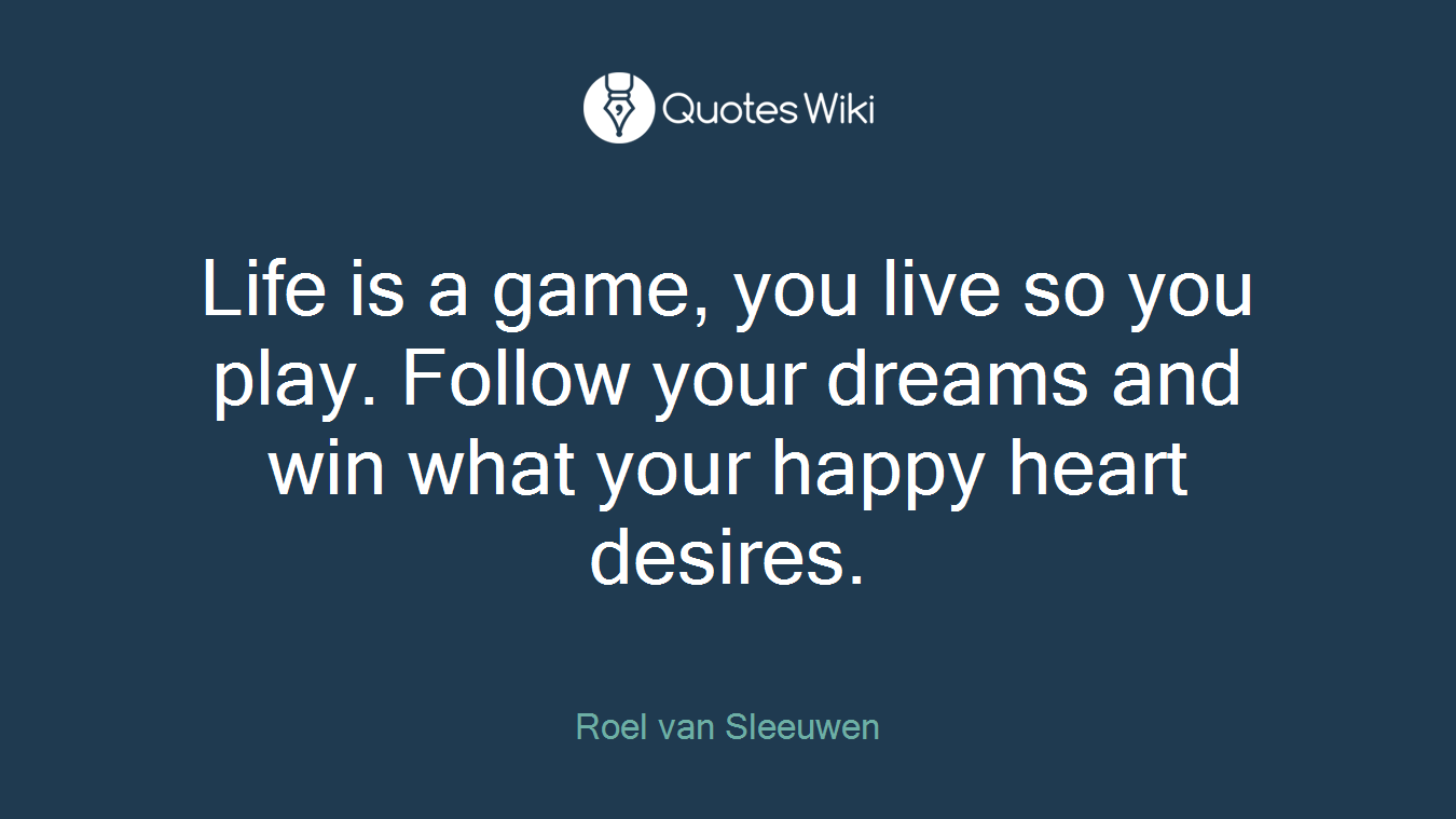 Life is a game, you live so you play. Follow your dreams and win what your happy heart desires.
