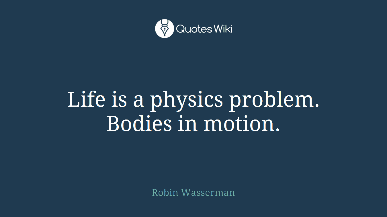 Life is a physics problem. Bodies in motion.