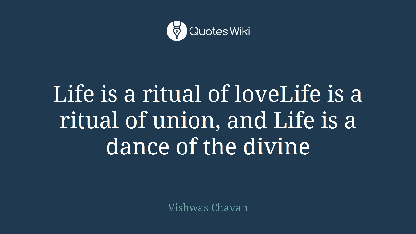Life is a ritual of loveLife is a ritual of union, and Life is a dance of the divine