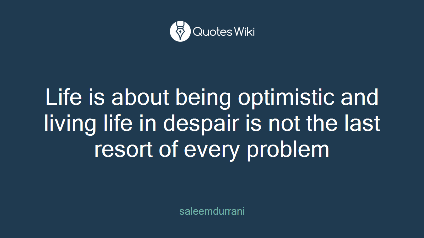 Life is about being optimistic and living life in despair is not the last resort of every problem