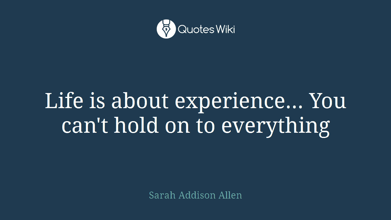 Life is about experience... You can't hold on to everything
