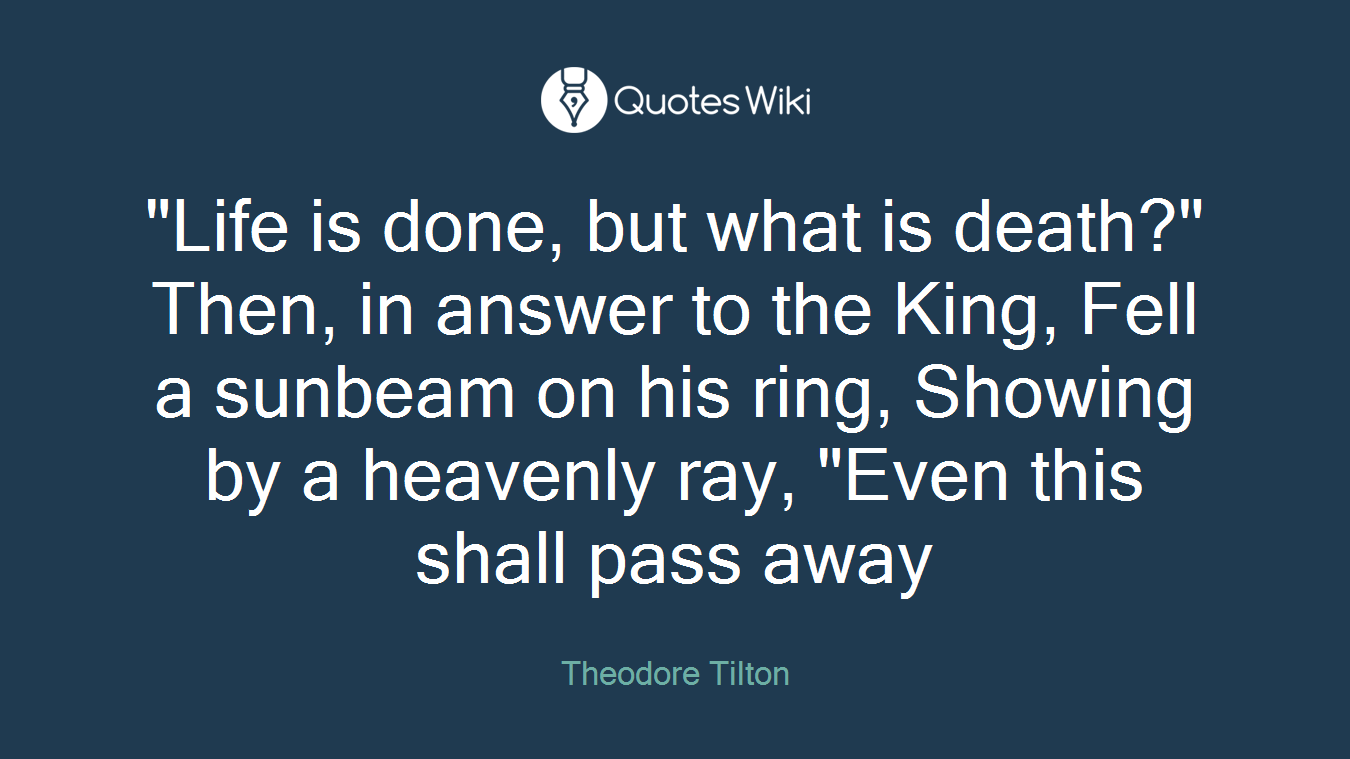 "Life is done, but what is death?" Then, in answer to the King, Fell a sunbeam on his ring, Showing by a heavenly ray, "Even this shall pass away