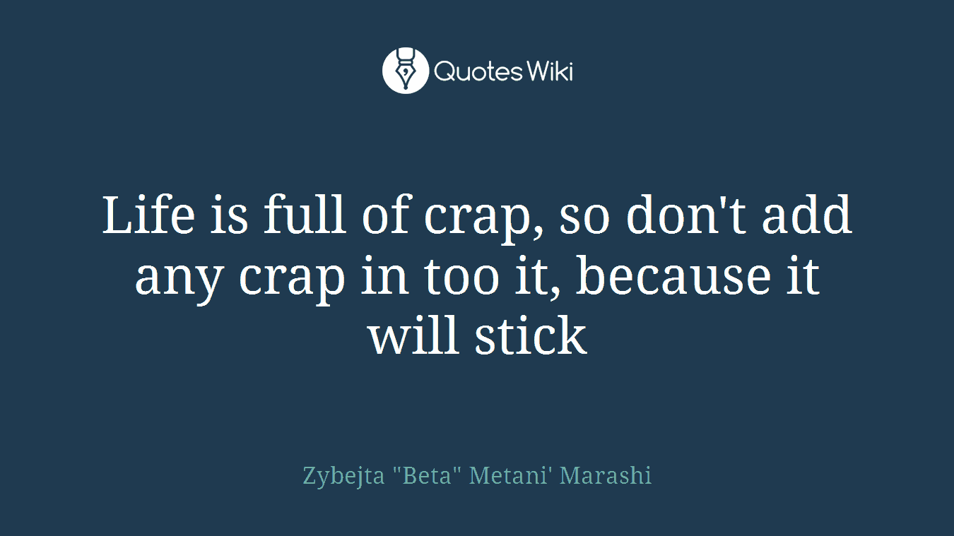 Life is full of crap, so don't add any crap in too it, because it will stick