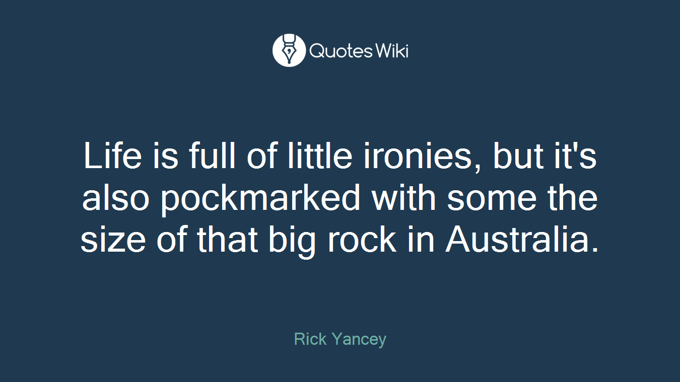 Life is full of little ironies, but it's also pockmarked with some the size of that big rock in Australia.
