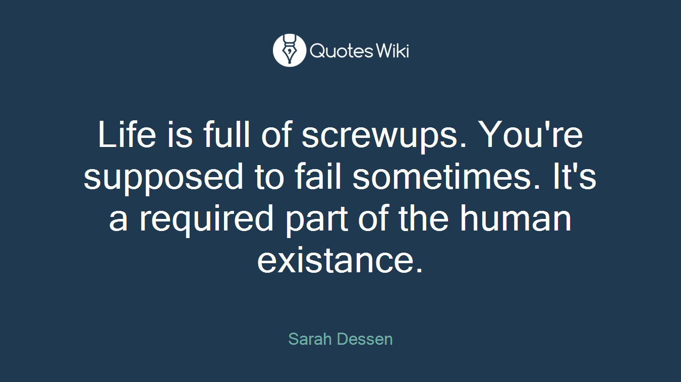 Life is full of screwups. You're supposed to fail sometimes. It's a required part of the human existance.