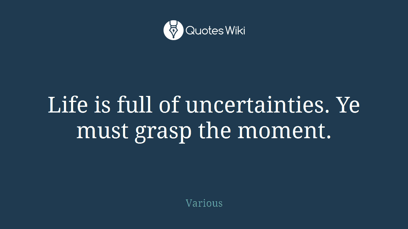 Life is full of uncertainties. Ye must grasp the moment.