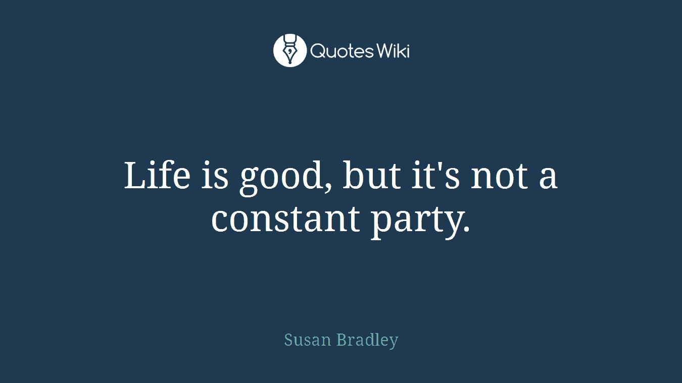 Life is good, but it's not a constant party.