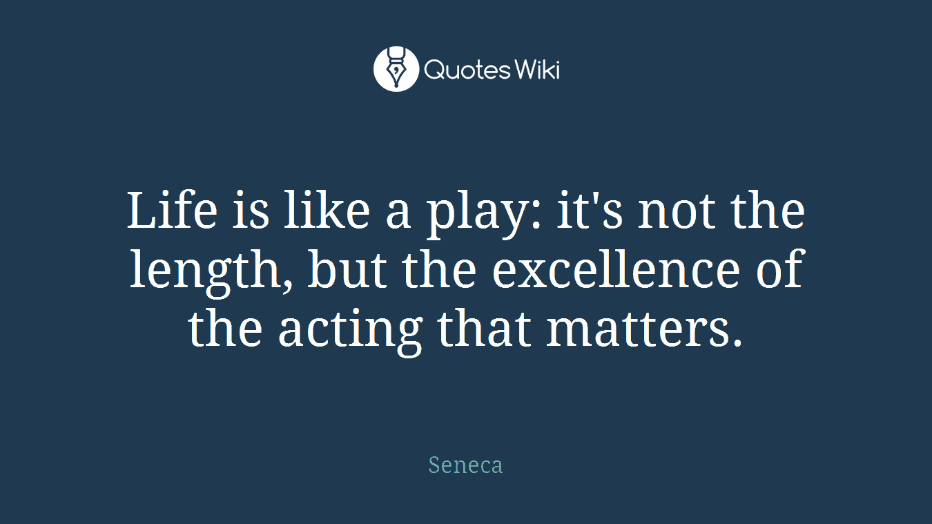 Life is like a play: it's not the length, but the excellence of the acting that matters.