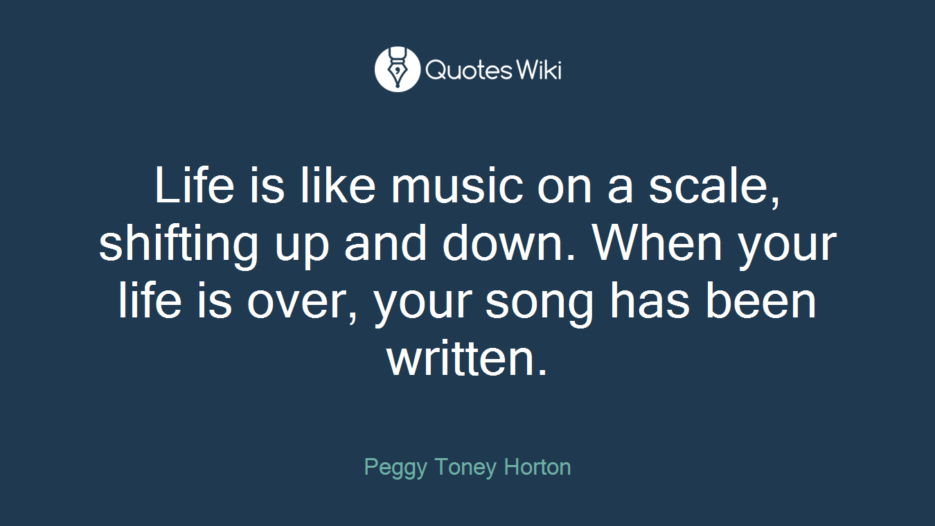 Life is like music on a scale, shifting up and down. When your life is over, your song has been written.