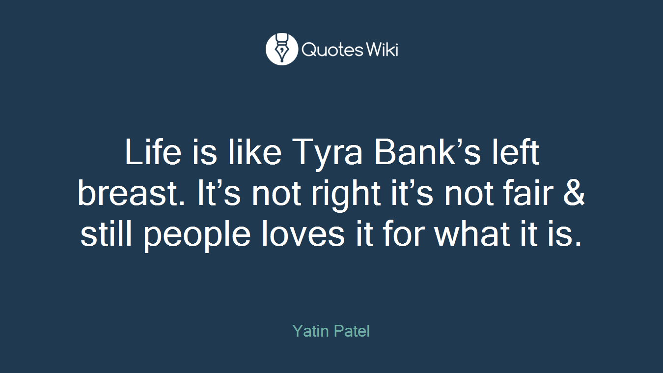 Life is like Tyra Bank’s left breast. It’s not right it’s not fair & still people loves it for what it is.