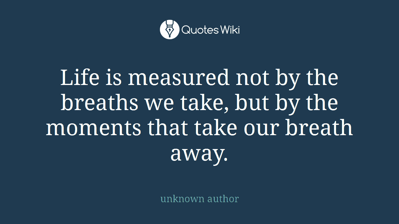 Life is measured not by the breaths we take, but by the moments that take our breath away.