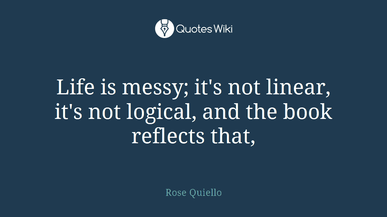 Life is messy; it's not linear, it's not logical, and the book reflects that,