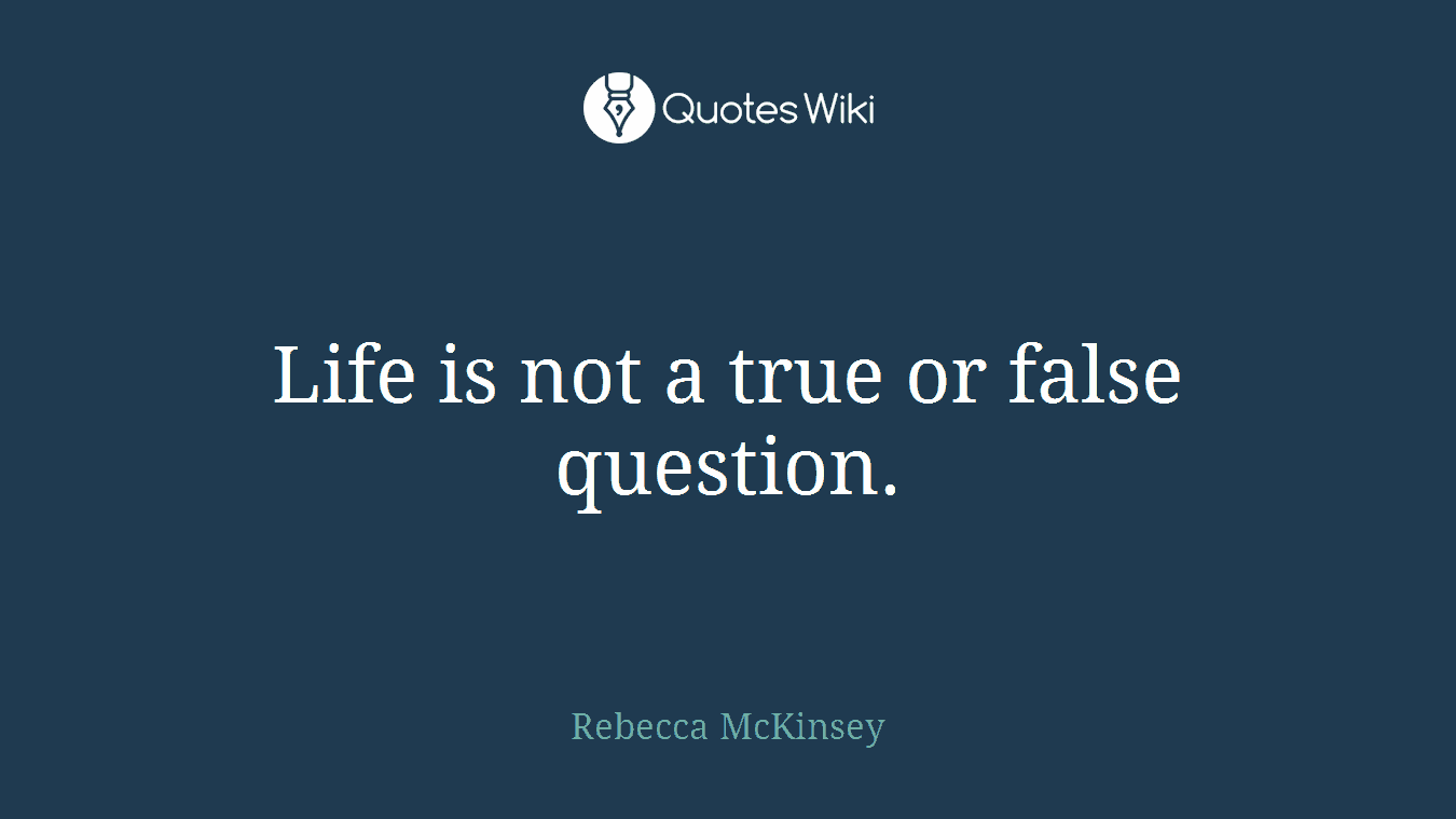 Life is not a true or false question.