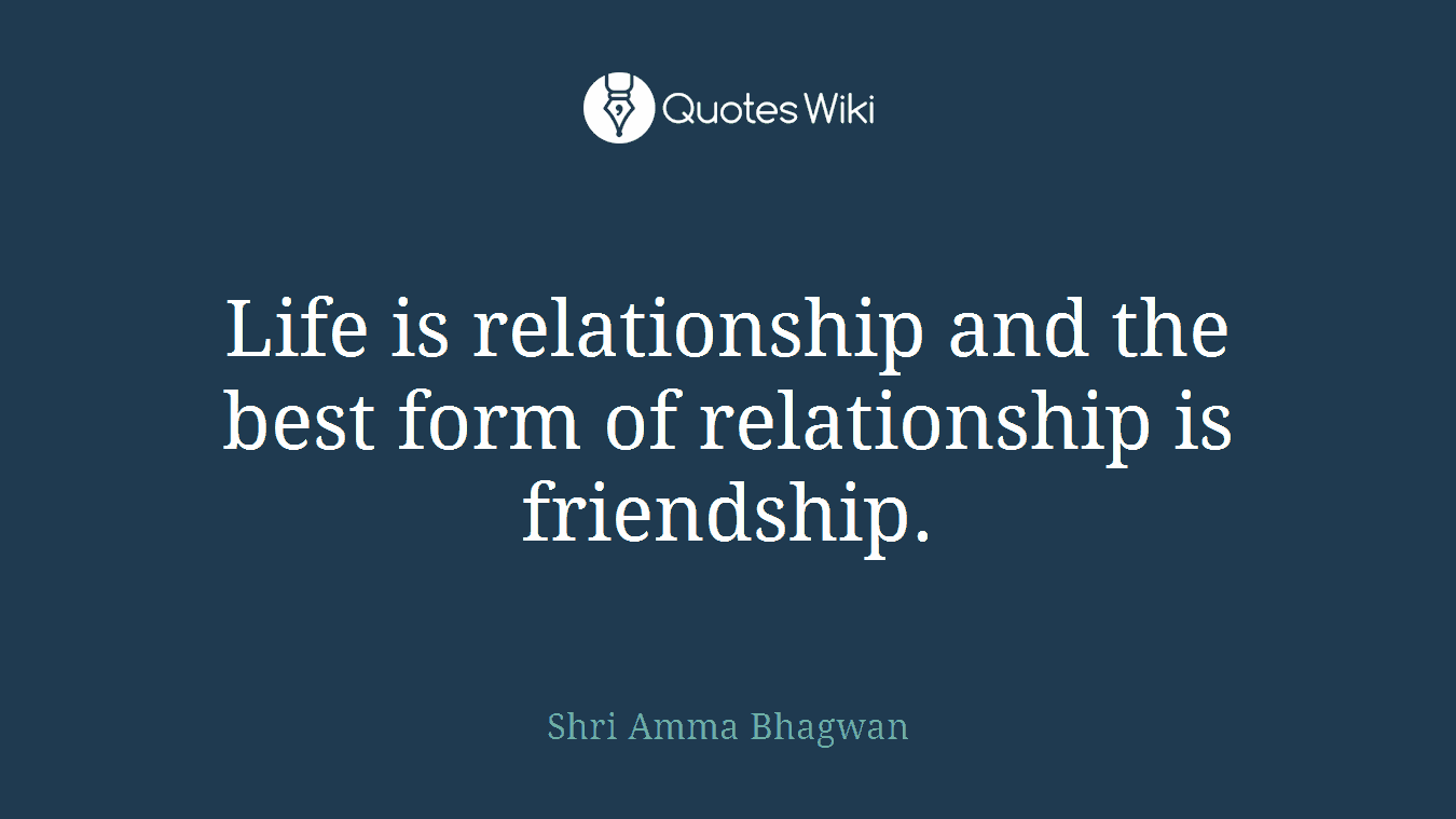 Life is relationship and the best form of relationship is friendship.