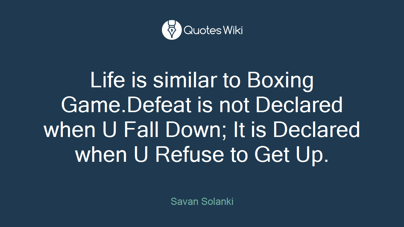 Life is similar to Boxing Game.Defeat is not Declared when U Fall Down; It is Declared when U Refuse to Get Up.