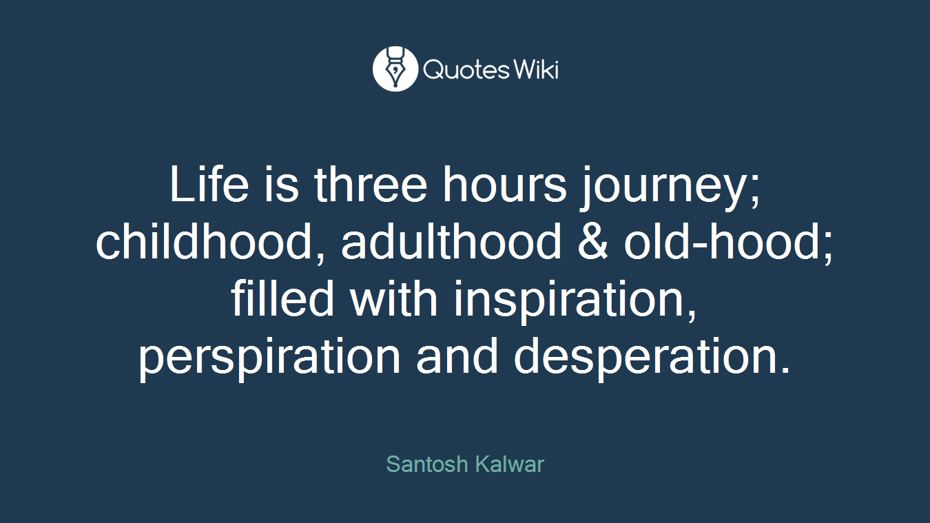 Life is three hours journey; childhood, adulthood & old-hood; filled with inspiration, perspiration and desperation.