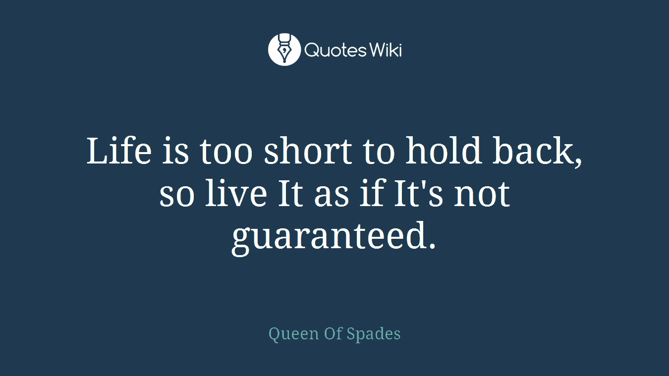 Life is too short to hold back, so live It as if It's not guaranteed.