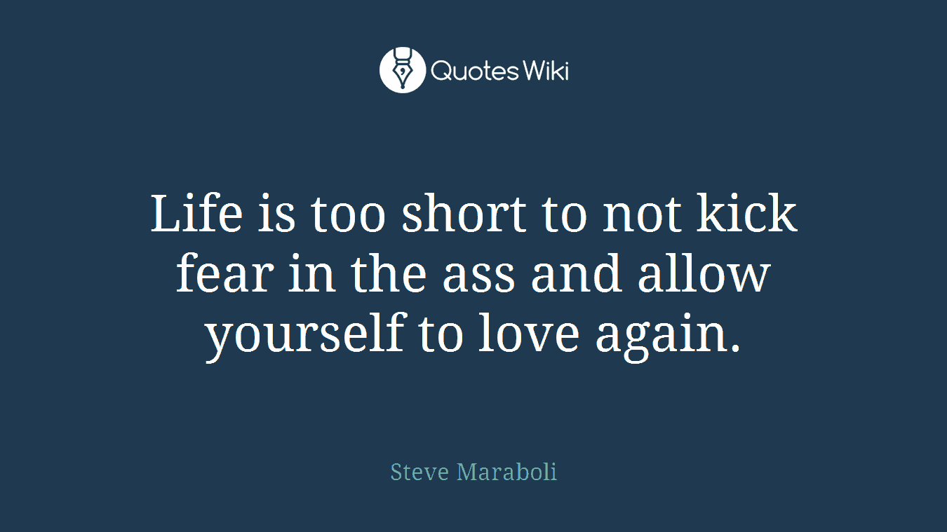Life is too short to not kick fear in the ass and allow yourself to love again.