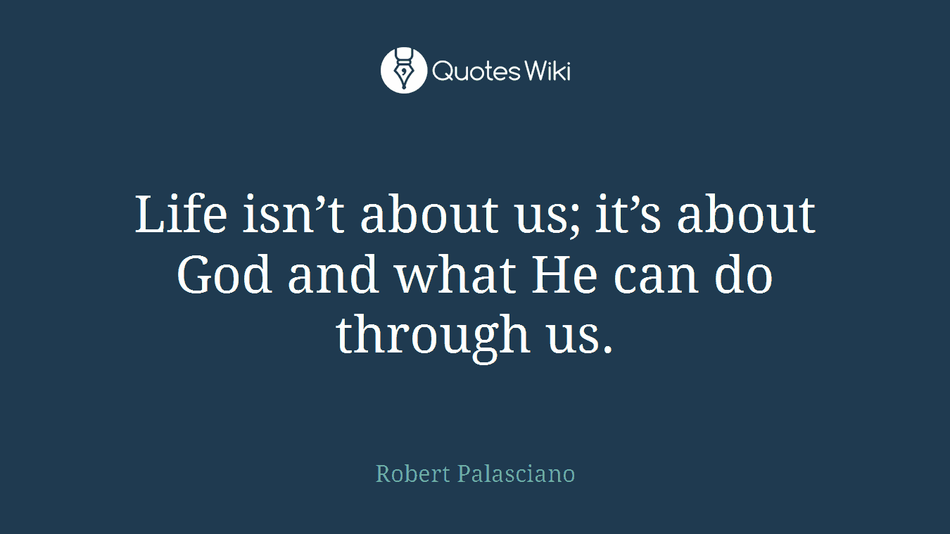 Life isn’t about us; it’s about God and what He can do through us.