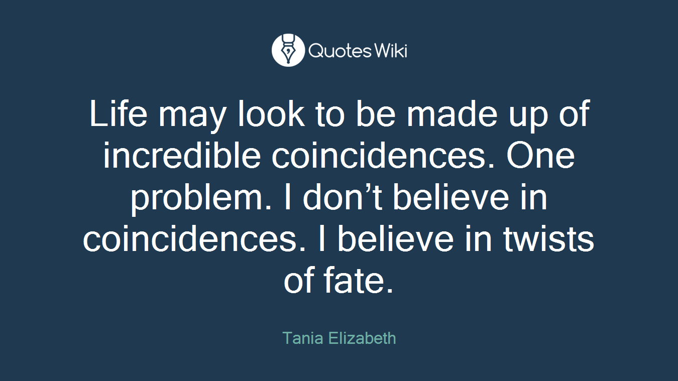 Life may look to be made up of incredible coincidences. One problem. I don’t believe in coincidences. I believe in twists of fate.