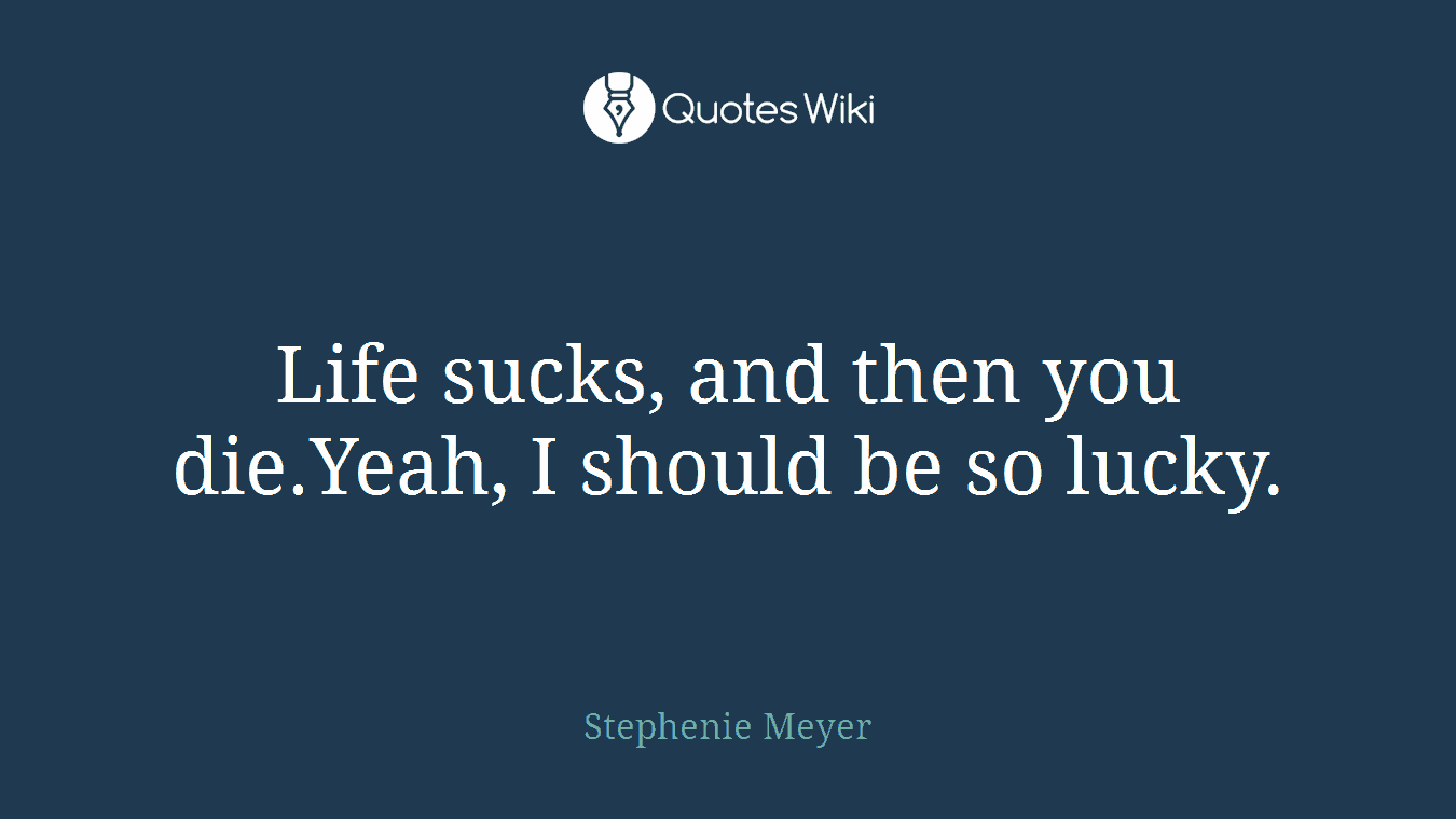 Life sucks, and then you die.Yeah, I should be so lucky.