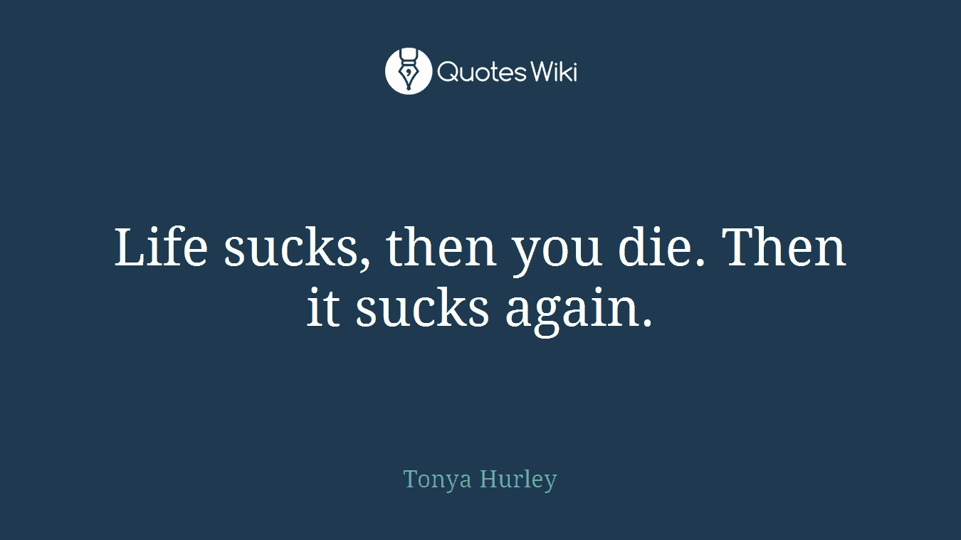 Life sucks, then you die. Then it sucks again.
