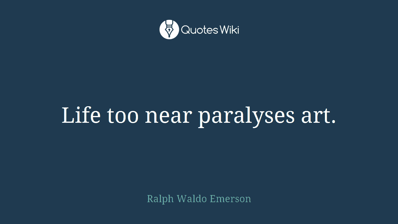 Life too near paralyses art.