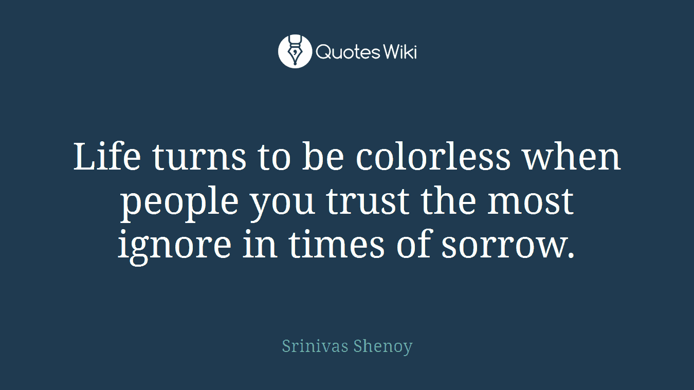 Life turns to be colorless when people you trust the most ignore in times of sorrow.