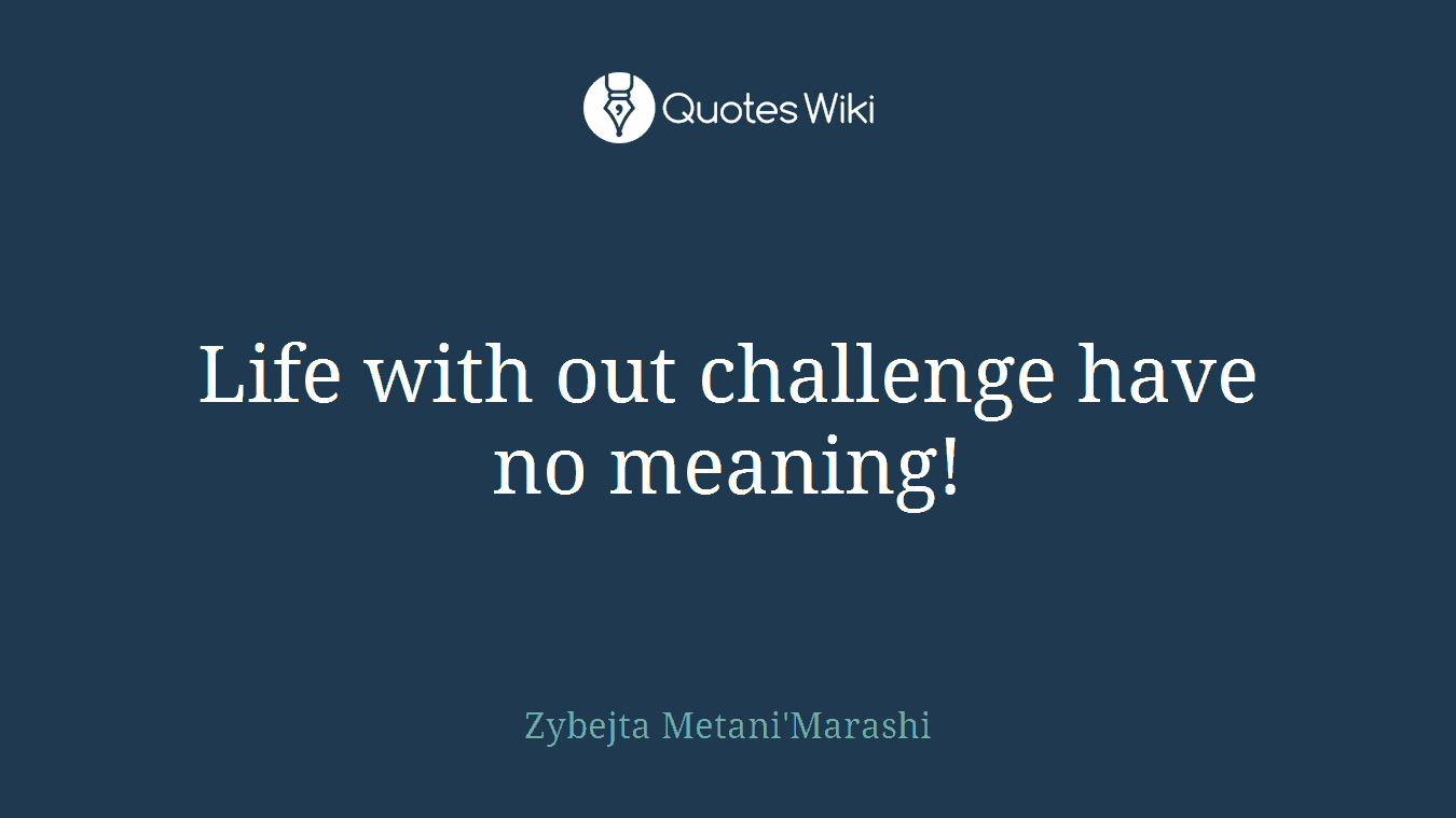 Life with out challenge have no meaning!