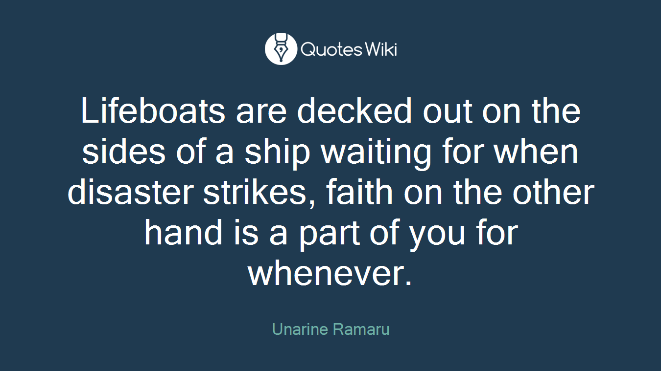 Lifeboats are decked out on the sides of a ship waiting for when disaster strikes, faith on the other hand is a part of you for whenever.