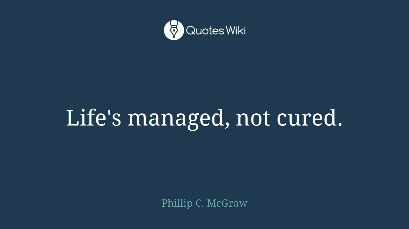 Life's managed, not cured.