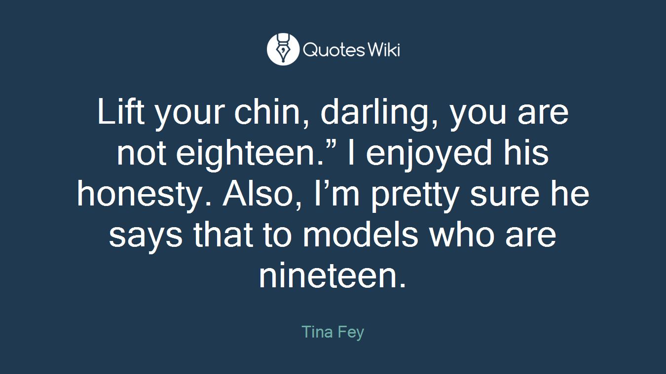 Lift your chin, darling, you are not eighteen.” I enjoyed his honesty. Also, I’m pretty sure he says that to models who are nineteen.