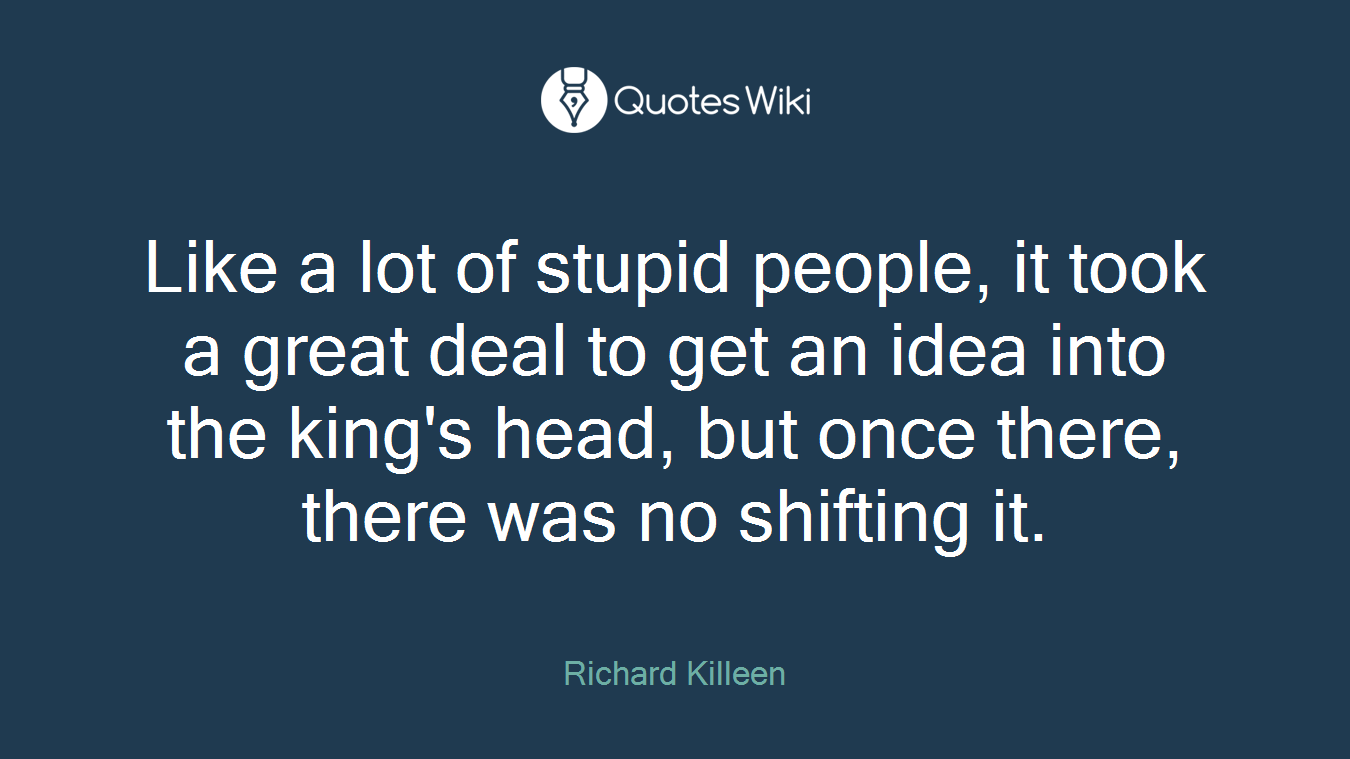 Like a lot of stupid people, it took a great deal to get an idea into the king's head, but once there, there was no shifting it.