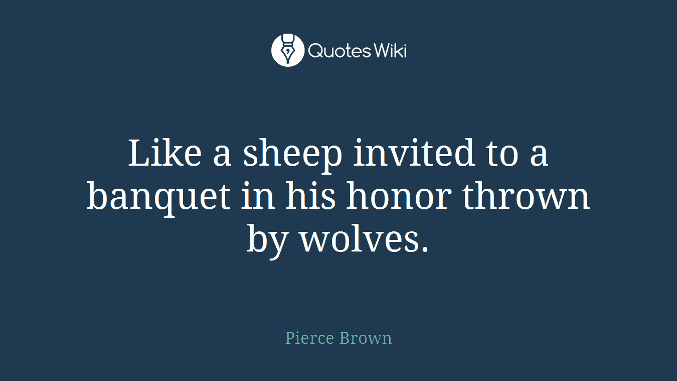 Like a sheep invited to a banquet in his honor thrown by wolves.