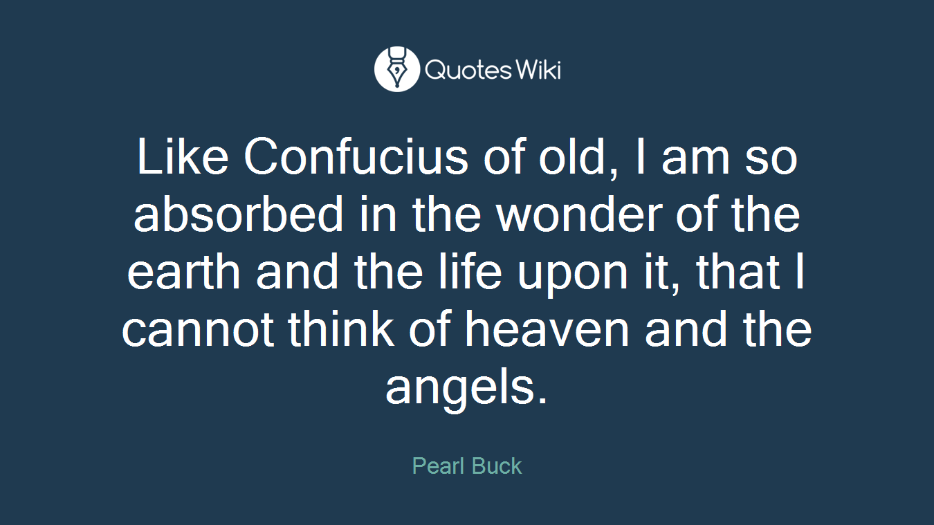 Like Confucius of old, I am so absorbed in the wonder of the earth and the life upon it, that I cannot think of heaven and the angels.