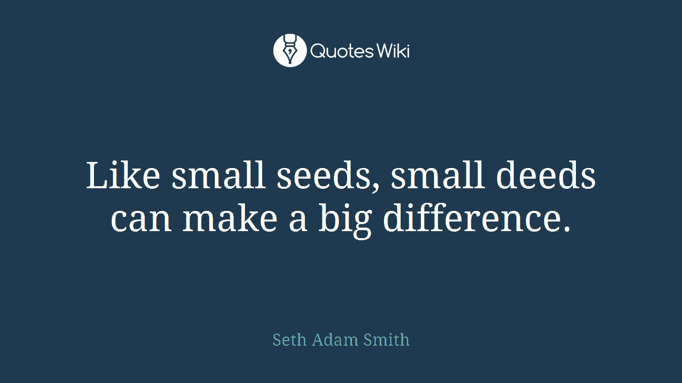 Like small seeds, small deeds can make a big difference.