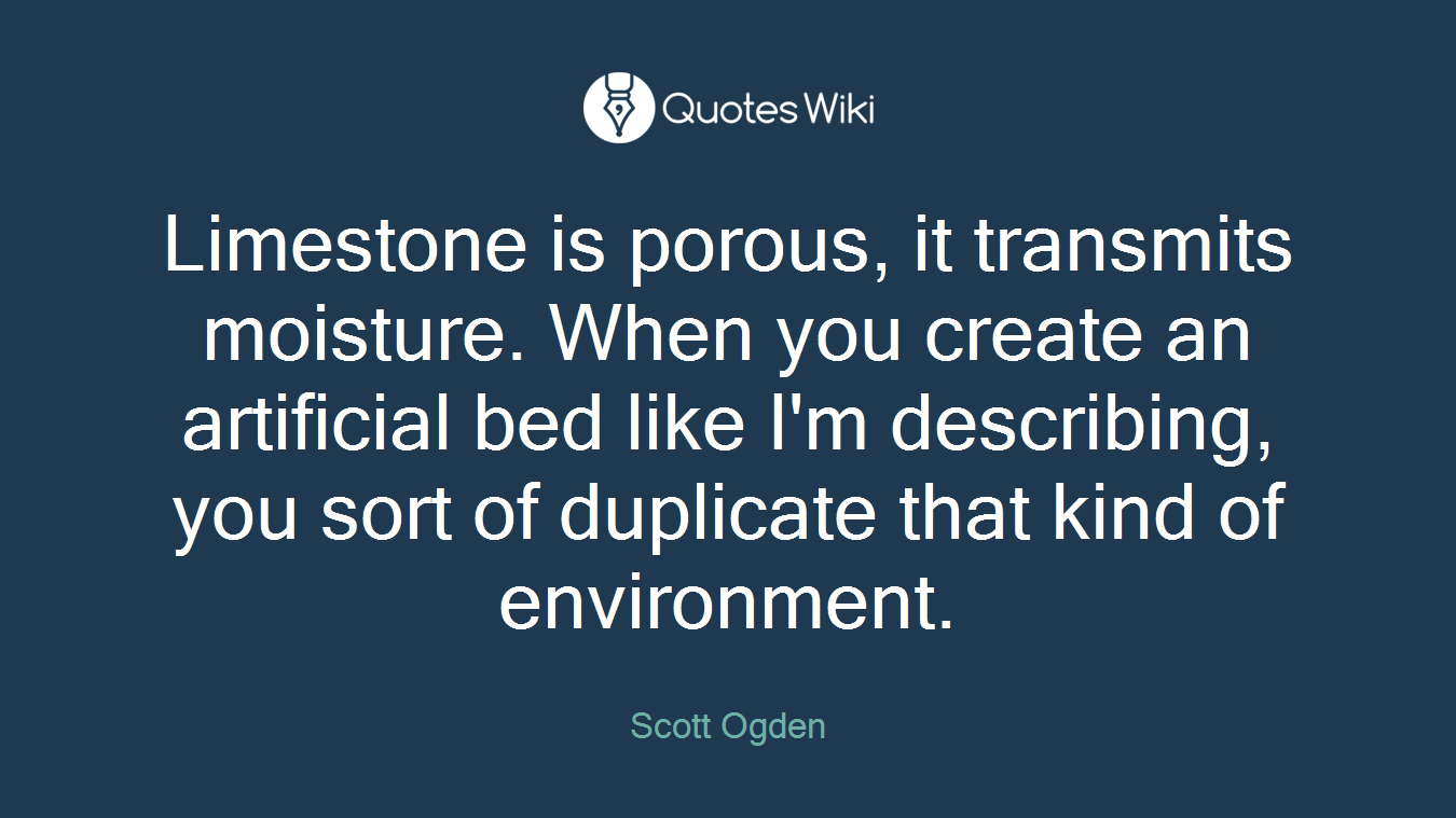 Limestone is porous, it transmits moisture. When you create an artificial bed like I'm describing, you sort of duplicate that kind of environment.
