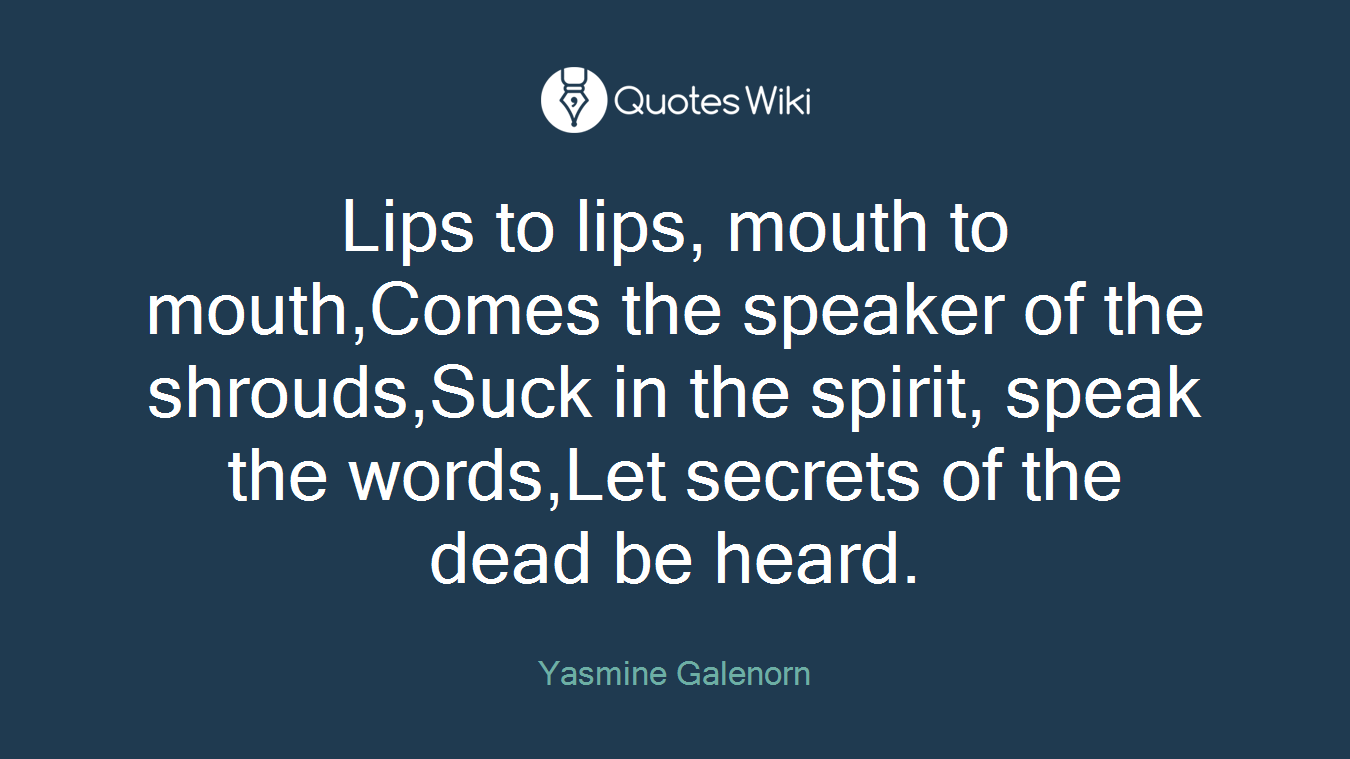 Lips to lips, mouth to mouth,Comes the speaker of the shrouds,Suck in the spirit, speak the words,Let secrets of the dead be heard.