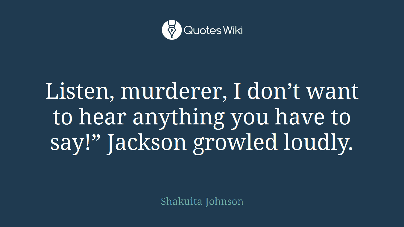 Listen, murderer, I don’t want to hear anything you have to say!” Jackson growled loudly.