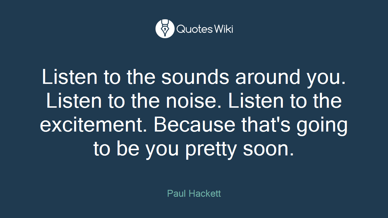 Listen to the sounds around you. Listen to the noise. Listen to the excitement. Because that's going to be you pretty soon.