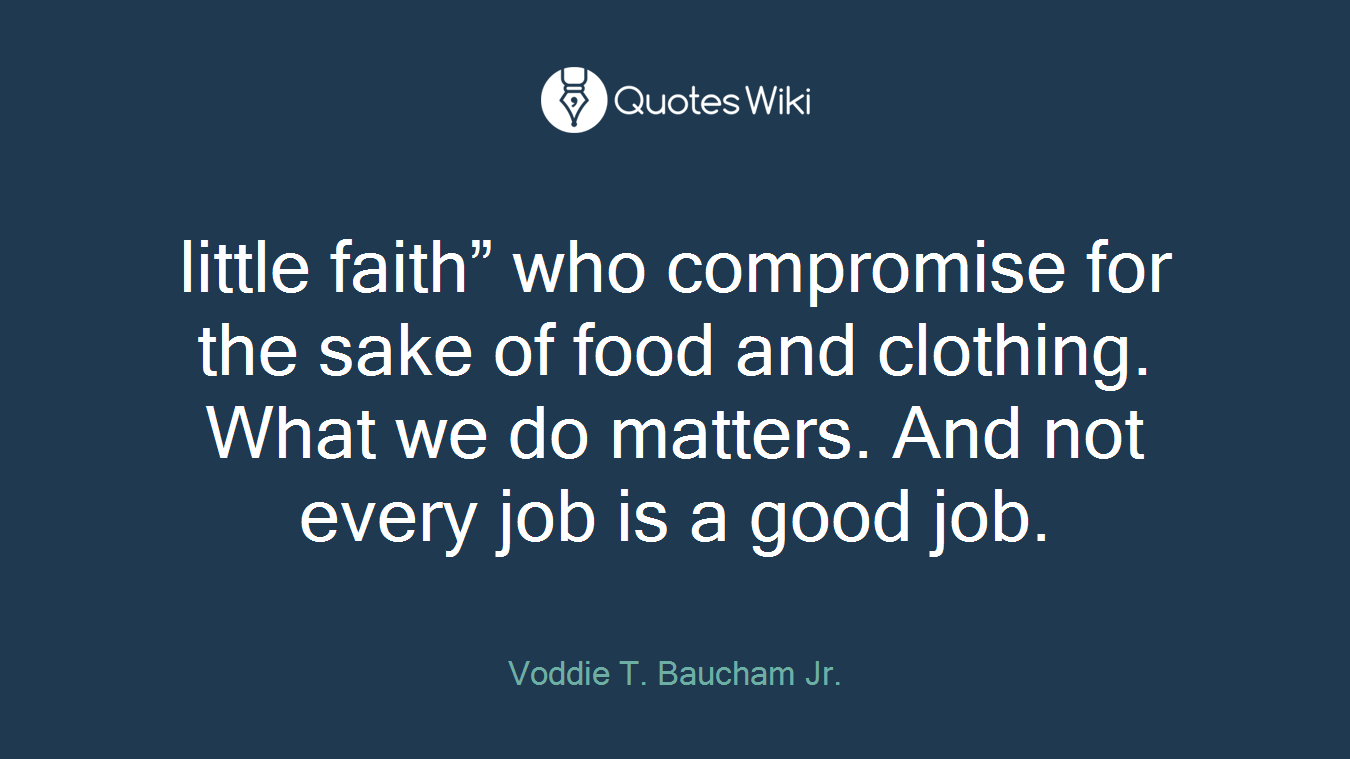 little faith” who compromise for the sake of food and clothing. What we do matters. And not every job is a good job.