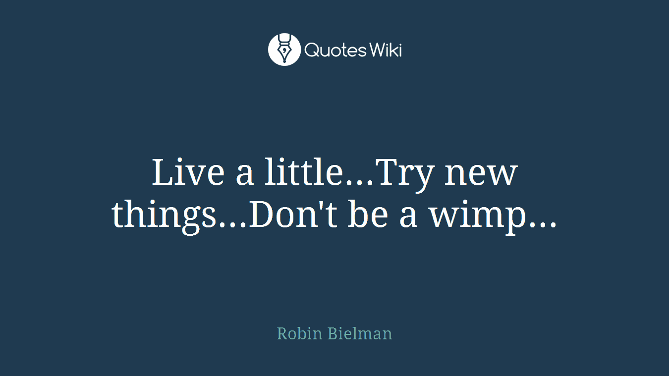 Live a little...Try new things...Don't be a wimp...