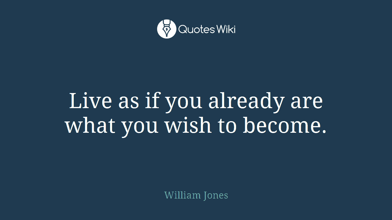 Live as if you already are what you wish to become.
