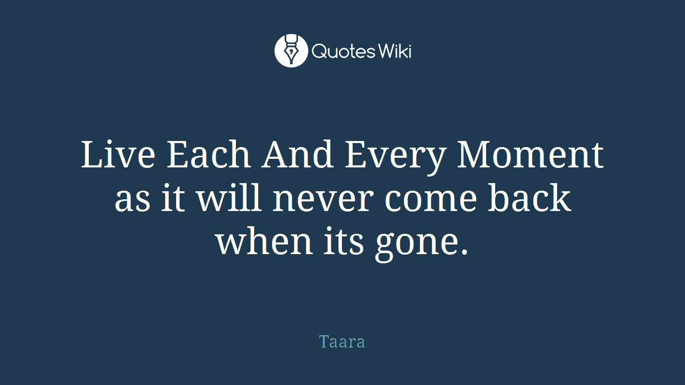 Live Each And Every Moment as it will never come back when its gone.
