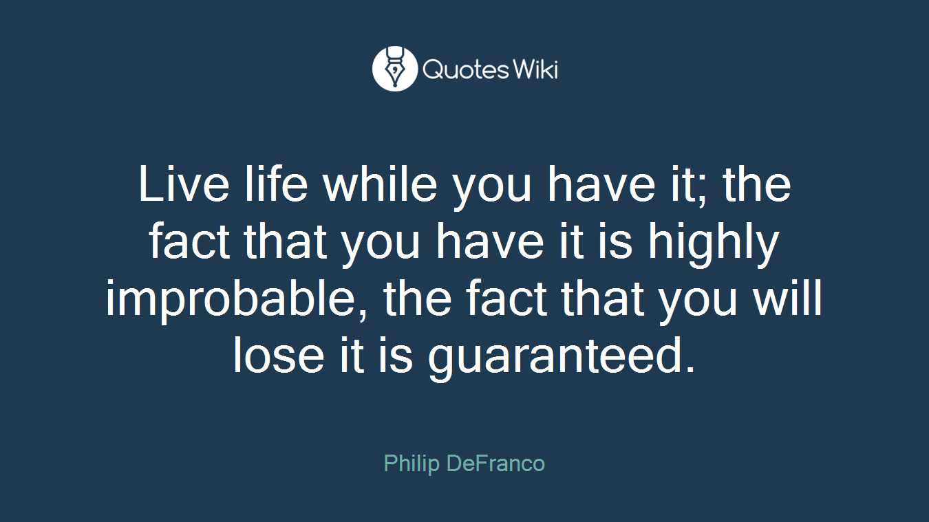 Live life while you have it; the fact that you have it is highly improbable, the fact that you will lose it is guaranteed.