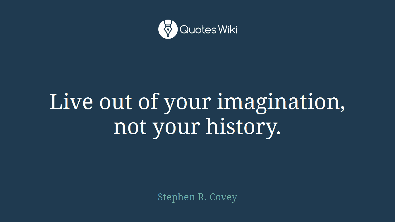 Live out of your imagination, not your history.